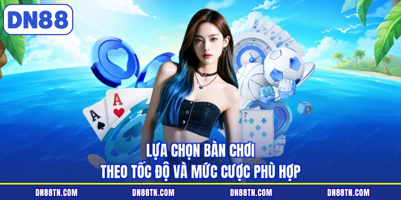 Lựa chọn bàn chơi theo tốc độ và mức cược phù hợp